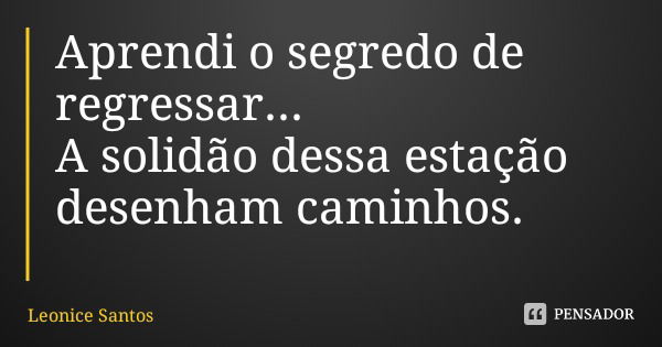 Aprendi o segredo de regressar...
A solidão dessa estação desenham caminhos.... Frase de Leonice Santos.