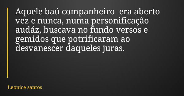 Aquele baú companheiro era aberto vez e nunca, numa personificação audáz, buscava no fundo versos e gemidos que potrificaram ao desvanescer daqueles juras.... Frase de Leonice santos.