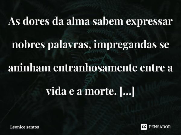 ⁠As dores da alma sabem expressar nobres palavras, impregandas se aninham entranhosamente entre a vida e a morte.
Silêncio alado também faz poesia.... Frase de Leonice santos.