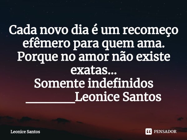 ⁠Cada novo dia é um recomeço efêmero para quem ama. Porque no amor não existe exatas... Somente indefinidos _____Leonice Santos... Frase de Leonice santos.