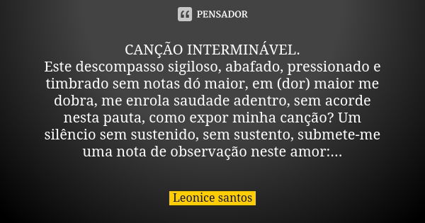 CANÇÃO INTERMINÁVEL. Este descompasso sigiloso, abafado, pressionado e timbrado sem notas dó maior, em (dor) maior me dobra, me enrola saudade adentro, sem acor... Frase de Leonice santos.