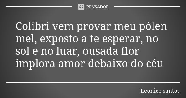 Colibri vem provar meu pólen mel, exposto a te esperar, no sol e no luar, ousada flor implora amor debaixo do céu... Frase de Leonice santos.