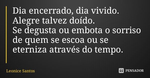 Dia encerrado, dia vivido. Alegre talvez doído. Se degusta ou embota o sorriso de quem se escoa ou se eterniza através do tempo.... Frase de Leonice Santos.