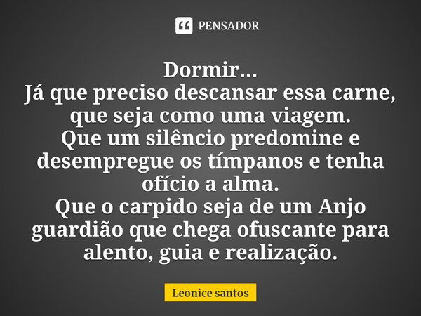 Dormir...⁠
Já que preciso descansar essa carne, que seja como uma viagem.
Que um silêncio predomine e desempregue os tímpanos e tenha ofício a alma.
Que o carpi... Frase de Leonice santos.