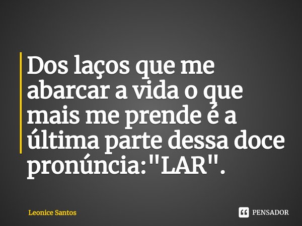⁠Dos laços que me abarcar a vida o que mais me prende é a última parte dessa doce pronúncia: "LAR".... Frase de Leonice santos.