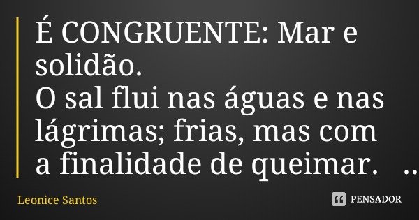 É CONGRUENTE: Mar e solidão. O sal flui nas águas e nas lágrimas; frias, mas com a finalidade de queimar.... Frase de Leonice Santos.