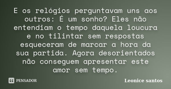 E os relógios perguntavam uns aos outros: É um sonho? Eles não entendiam o tempo daquela loucura e no tilintar sem respostas esqueceram de marcar a hora da sua ... Frase de Leonice santos.