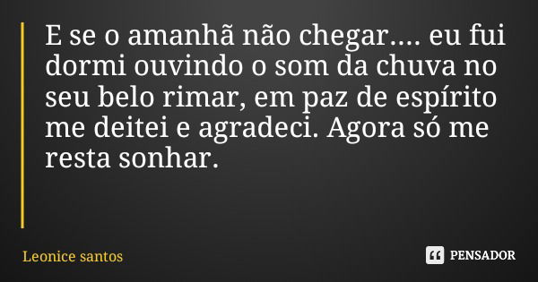 E se o amanhã não chegar.... eu fui dormi ouvindo o som da chuva no seu belo rimar, em paz de espírito me deitei e agradeci. Agora só me resta sonhar.... Frase de Leonice santos.