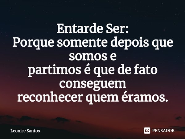 ⁠Entarde Ser:
Porque somente depois que somos e
partimos é que de fato conseguem
reconhecer quem éramos.... Frase de Leonice santos.