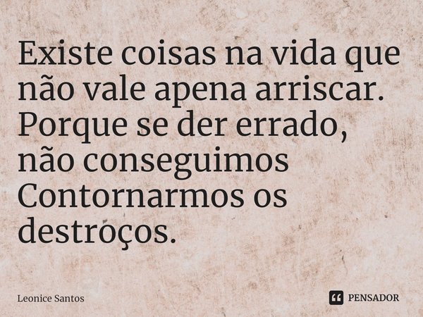 Existe coisas na vida que não vale apena arriscar.
Porque se der errado, não conseguimos
Contornarmos os destroços.... Frase de Leonice santos.