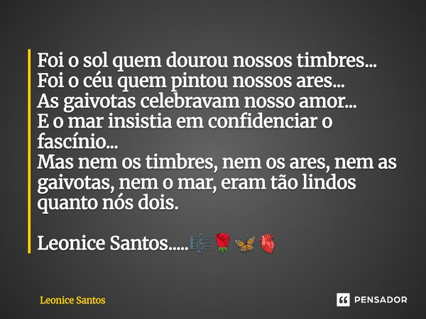 Foi o sol quem dourou nossos timbres... Foi o céu quem pintou nossos ares... As gaivotas celebravam nosso amor... E o mar insistia em confidenciar o fascínio..... Frase de Leonice santos.