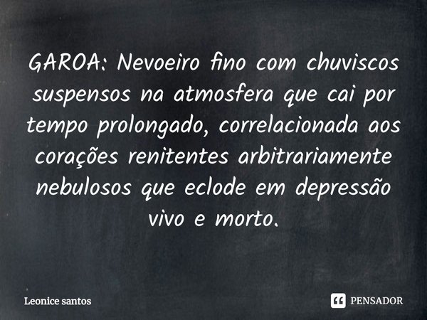 ⁠GAROA: Nevoeiro fino com chuviscos suspensos na atmosfera que cai por tempo prolongado, correlacionada aos corações renitentes arbitrariamente nebulosos que ec... Frase de Leonice santos.