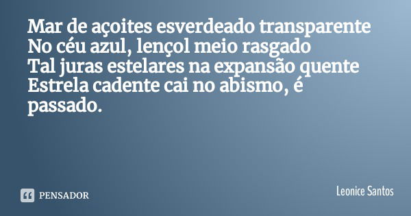 Mar de açoites esverdeado transparente
No céu azul, lençol meio rasgado
Tal juras estelares na expansão quente Estrela cadente cai no abismo, é passado.... Frase de Leonice Santos.