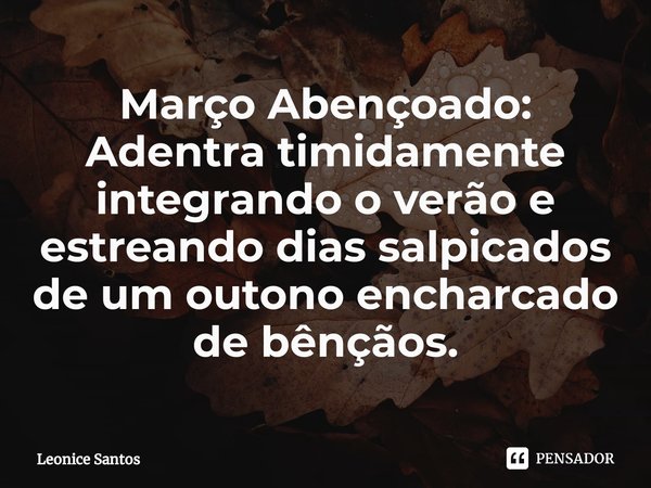 Março Abençoado:
Adentra timidamente integrando o verão e estreando dias salpicados de um outono encharcado de bênçãos.... Frase de Leonice santos.