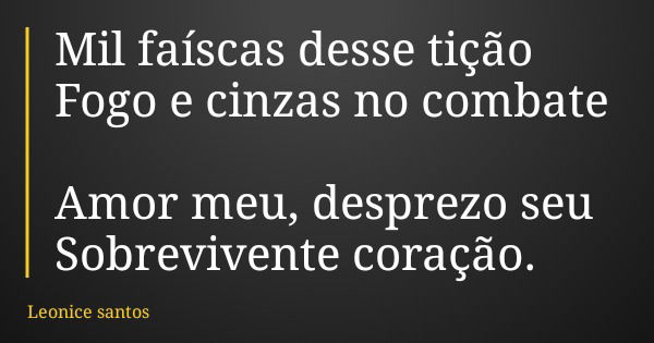 Mil faíscas desse tição Fogo e cinzas no combate Amor meu, desprezo seu Sobrevivente coração.... Frase de Leonice santos.