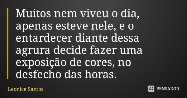 Muitos nem viveu o dia, apenas esteve nele, e o entardecer diante dessa agrura decide fazer uma exposição de cores, no desfecho das horas.... Frase de Leonice Santos.