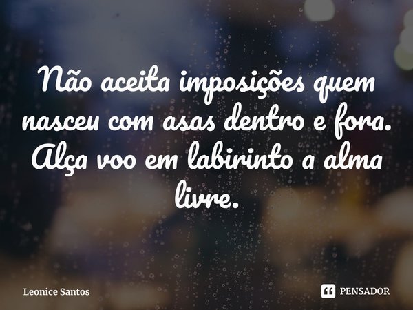 ⁠Não aceita imposições quem nasceu com asas dentro e fora.
Alça voo em labirinto a alma livre.... Frase de Leonice Santos.