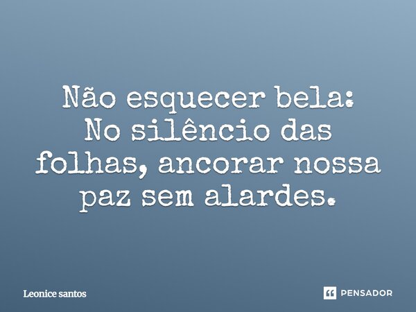 Não esquecer bela: No silêncio das folhas, ancorar nossa paz sem alardes.... Frase de Leonice Santos.