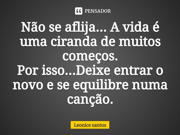 ⁠Não se aflija... A vida é uma ciranda de muitos começos.
Por isso...Deixe entrar o novo e se equilibre numa canção.... Frase de Leonice santos.