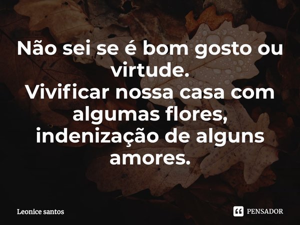 ⁠Não sei se é bom gosto ou virtude.
Vivificar nossa casa com algumas flores, indenização de alguns amores.... Frase de Leonice santos.