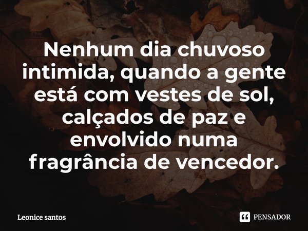 ⁠Nenhum dia chuvoso intimida, quando a gente está com vestes de sol, calçados de paz e envolvido numa fragrância de vencedor.... Frase de Leonice santos.