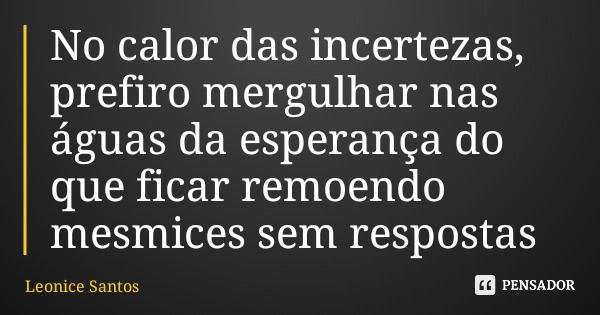 No calor das incertezas, prefiro mergulhar nas águas da esperança do que ficar remoendo mesmices sem respostas... Frase de Leonice Santos.