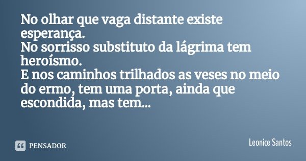No olhar que vaga distante existe esperança. No sorrisso substituto da lágrima tem heroísmo.
E nos caminhos trilhados as veses no meio do ermo, tem uma porta, a... Frase de Leonice Santos.
