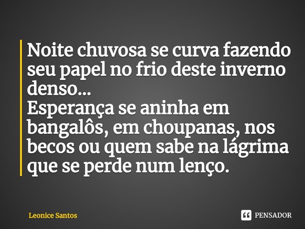 ⁠Noite chuvosa se curva fazendo seu papel no frio deste inverno denso...
Esperança se aninha em bangalôs, em choupanas, nos becos ou quem sabe na lágrima que se... Frase de Leonice santos.