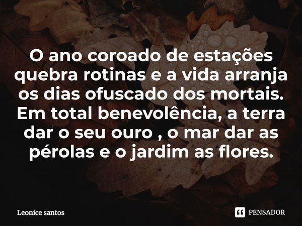 ⁠O ano coroado de estações quebra rotinas e a vida arranja os dias ofuscado dos mortais. Em total benevolência, a terra dar o seu ouro , o mar dar as pérolas e ... Frase de Leonice santos.