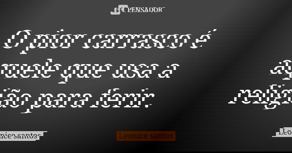O pior carrasco é aquele que usa a religião para ferir.... Frase de Leonice santos.