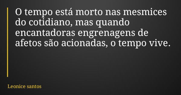 O tempo está morto nas mesmices do cotidiano, mas quando encantadoras engrenagens de afetos são acionadas, o tempo vive.... Frase de Leonice santos.