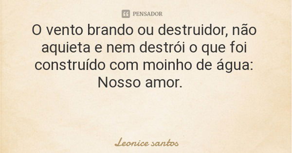 O vento brando ou destruidor, não aquieta e nem destrói o que foi construído com moinho de água: Nosso amor.... Frase de Leonice santos.