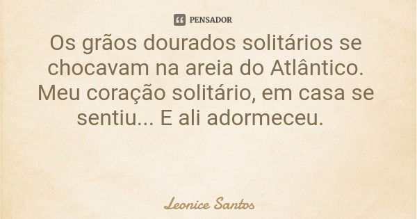 Os grãos dourados solitários se chocavam na areia do Atlântico. Meu coração solitário, em casa se sentiu... E ali adormeceu.... Frase de Leonice Santos.