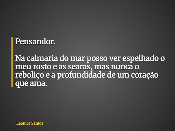 Pensandor. Na calmaria do mar posso ver espelhado o meu rosto e as searas, mas nunca o reboliço e a profundidade de um coração que ama.... Frase de Leonice Santos.