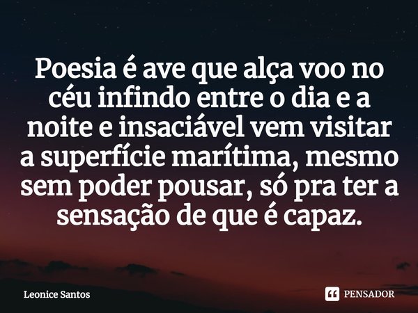 ⁠Poesia é ave que alça voo no céu infindo entre o dia e a noite e insaciável vem visitar a superfície marítima, mesmo sem poder pousar, só pra ter a sensação de... Frase de Leonice santos.