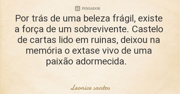 Por trás de uma beleza frágil, existe a força de um sobrevivente. Castelo de cartas lido em ruinas, deixou na memória o extase vivo de uma paixão adormecida.... Frase de Leonice santos.