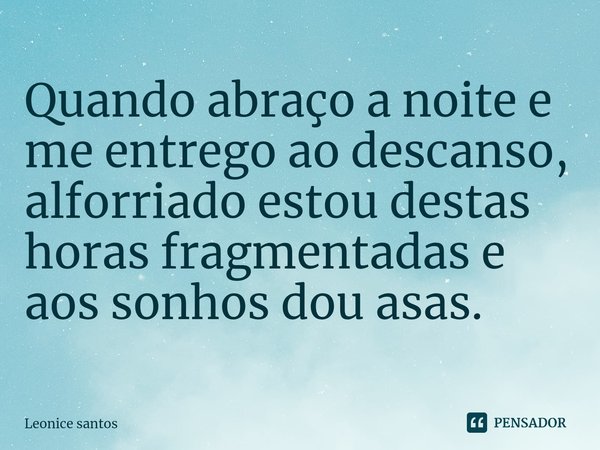⁠Quando abraço a noite e me entrego ao descanso, alforriado estou destas horas fragmentadas e aos sonhos dou asas.... Frase de Leonice santos.
