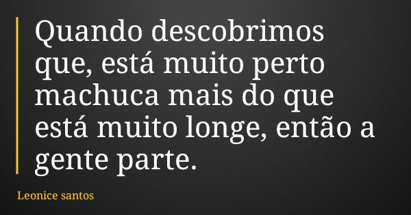 Quando descobrimos que, está muito perto machuca mais do que está muito longe, então a gente parte.... Frase de Leonice santos.