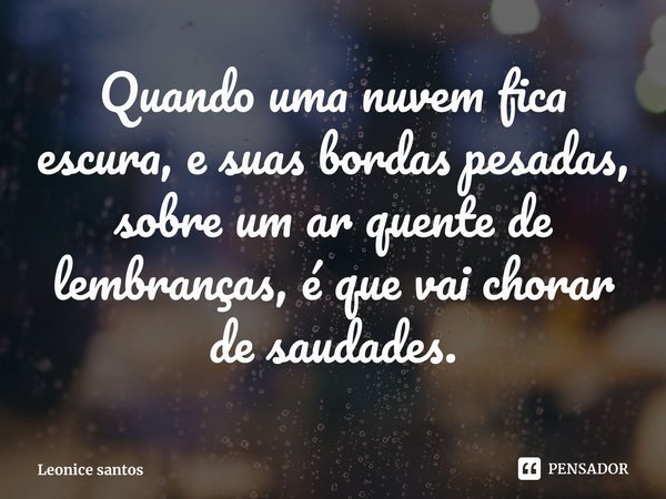 ⁠Quando uma nuvem fica escura, e suas bordas pesadas, sobre um ar quente de lembranças, é que vai chorar de saudades.... Frase de Leonice santos.