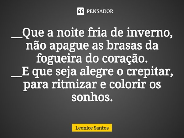 __⁠Que a noite fria de inverno, não apague as brasas da fogueira do coração.
__E que seja alegre o crepitar, para ritmizar e colorir os sonhos.... Frase de Leonice santos.