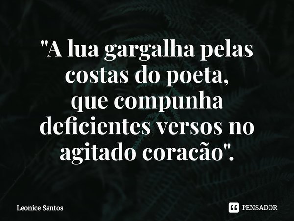 "⁠A lua gargalha pelas costas do poeta,
que compunha deficientes versos no
agitado coracão".... Frase de Leonice santos.