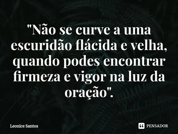 "⁠Não se curve a uma escuridão flácida e velha, quando podes encontrar firmeza e vigor na luz da oração".... Frase de Leonice santos.