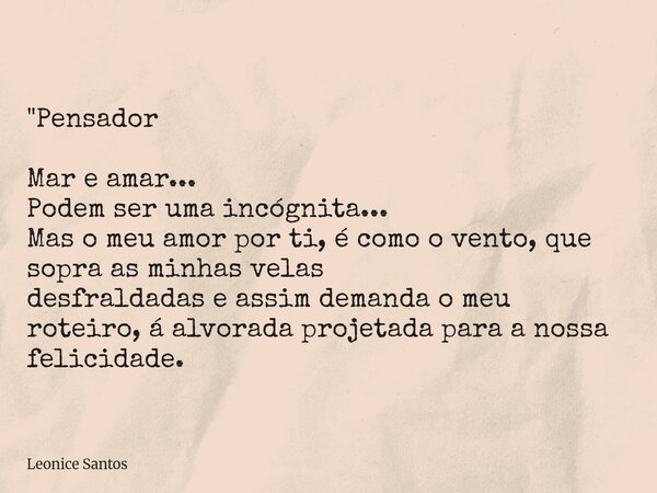 "Pensador Mar e amar... Podem ser uma incógnita... Mas o meu amor por ti, é como o vento, que sopra as minhas velas desfraldadas eassim demanda o meu rotei... Frase de Leonice Santos.