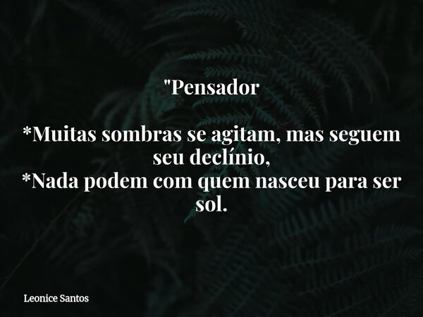 "Pensador *Muitas sombras se agitam, mas seguem seu declínio, *Nada podem com quem nasceu para ser sol.... Frase de Leonice Santos.