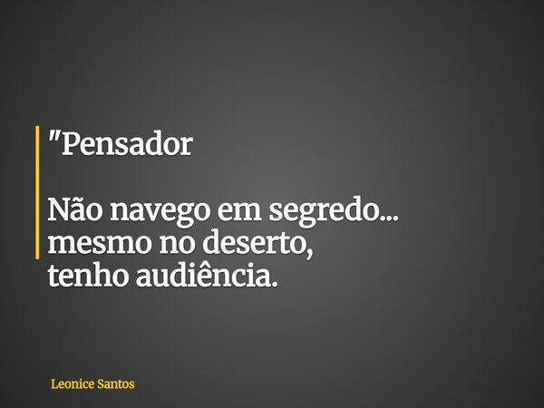 "Pensador Não navego em segredo... mesmo no deserto, tenho audiência.... Frase de Leonice Santos.
