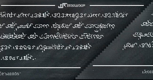 Sinto em cada recomeço um recheio doce de paz com toque de coragem, especialidade do Confeiteiro Eterno que reforça nosso espírito a cada novo dia .... Frase de Leonice santos.