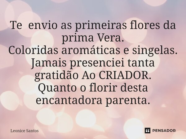 ⁠Te envio as primeiras flores da prima Vera. Coloridas aromáticas e singelas. Jamais presenciei tanta gratidão Ao CRIADOR. Quanto o florir desta encantadora par... Frase de Leonice santos.