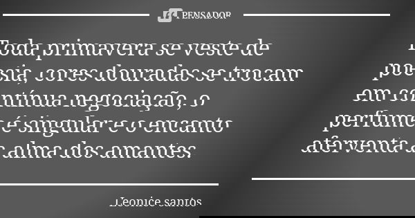 Toda primavera se veste de poesia, cores douradas se trocam em contínua negociação, o perfume é singular e o encanto aferventa a alma dos amantes.... Frase de Leonice santos.