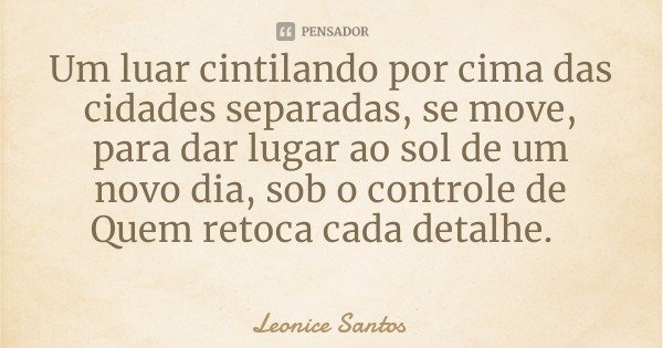 Um luar cintilando por cima das cidades separadas, se move, para dar lugar ao sol de um novo dia, sob o controle de Quem retoca cada detalhe.... Frase de Leonice Santos.