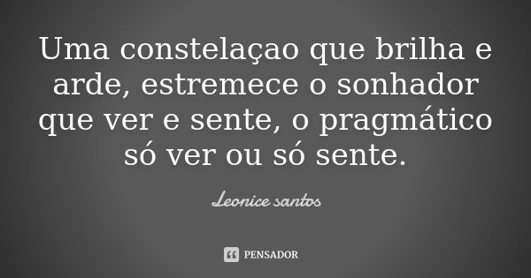 Uma constelaçao que brilha e arde, estremece o sonhador que ver e sente, o pragmático só ver ou só sente.... Frase de Leonice santos.